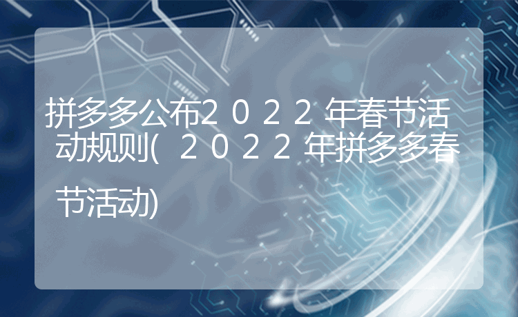 拼多多公布2022年春节活动规则(2022年拼多多春节活动)