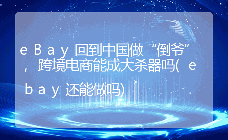 eBay回到中国做“倒爷”,跨境电商能成大杀器吗(ebay还能做吗)